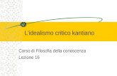 Lidealismo critico kantiano Corso di Filosofia della conoscenza Lezione 16.