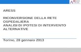 ARESS RICONVERSIONE DELLA RETE OSPEDALIERA ANALISI DI IPOTESI DI INTERVENTO ALTERNATIVE Torino, 28 gennaio 2013.