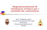 Regolamentazione di resistenza al fuoco per i prodotti da costruzione arch. Roberto Lenzi Corpo permanente dei vigili del fuoco Provincia Autonoma di Trento.