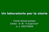 Un laboratorio per la storia Corso tenuto presso Cento - S. M. il Guercino a. s. 2007/2008.