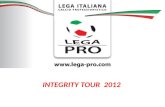 INTEGRITY TOUR 2012. Premesse La lotta alle frodi nelle scommesse sportive è una scelta prioritaria per la Lega Pro Il processo criminale legato alle.