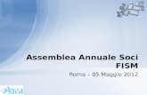Assemblea Annuale Soci FISM – Roma – 05 Maggio 20121 Roma – 05 Maggio 2012 Assemblea Annuale Soci FISM.