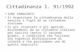 Cittadinanza l. 91/1992 IURE SANGUINIS: 1) Acquistano la cittadinanza dalla nascita i figli di un cittadino italiano 2) gli stranieri e gli apolidi, discendenti.