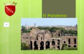Il Palatino Storia del Palatino La leggenda vuole che Roma ebbe le sue origini sul Palatino. In effetti, scavi recenti hanno mostrato che delle popolazioni.