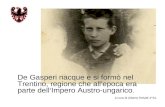 De Gasperi nacque e si formò nel Trentino, regione che all'epoca era parte dellImpero Austro-ungarico. a cura di Alberto Refatti 4^AL.