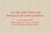 La vita sulla Terra dai dinosauri alluomo primitivo. A cura degli alunni delle classi 3 A e B a.s. 2006/07. Scuola Primaria Alberto Manzi.