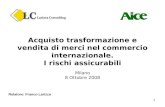 1 Acquisto trasformazione e vendita di merci nel commercio internazionale. I rischi assicurabili Milano 8 Ottobre 2008 Relatore: Franco Larizza.
