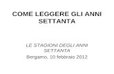 COME LEGGERE GLI ANNI SETTANTA LE STAGIONI DEGLI ANNI SETTANTA Bergamo, 10 febbraio 2012.