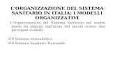 L'ORGANIZZAZIONE DEL SISTEMA SANITARIO IN ITALIA: I MODELLI ORGANIZZATIVI L'Organizzazione del Sistema Sanitario nel nostro paese ha seguito dall'inizio.