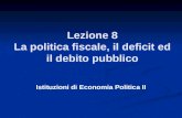 Lezione 8 La politica fiscale, il deficit ed il debito pubblico Istituzioni di Economia Politica II.