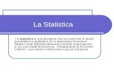 La Statistica La statistica è una disciplina che ha come fine lo studio quantitativo e qualitativo di un particolare fenomeno. Studia i modi (descritti.