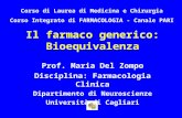Il farmaco generico: Bioequivalenza Prof. Maria Del Zompo Disciplina: Farmacologia Clinica Dipartimento di Neuroscienze Università di Cagliari Corso di.