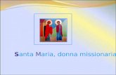 Santa Maria, donna missionaria S anta Maria, donna missionaria, concedi alla tua Chiesa il gaudio di riscoprire, nascoste tra le zolle del verbo mandare,