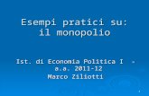 1 Esempi pratici su: il monopolio Ist. di Economia Politica I - a.a. 2011-12 Marco Ziliotti.