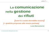 La comunicazione nella gestione dei rifiuti 1 La comunicazione nella gestione dei rifiuti Luca Marcantonio [ comè e come dovrebbe essere ] [+ qualche proposta.