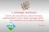 Lenergia nucleare: Cosè, da cosa deriva, come funziona, quali problemi crea e quali vantaggi offre? Un confronto con le altre tecnologie R.Lanza.