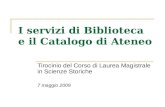 I servizi di Biblioteca e il Catalogo di Ateneo Tirocinio del Corso di Laurea Magistrale in Scienze Storiche 7 maggio 2009.