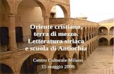 Oriente cristiano, terra di mezzo. Letteratura siriaca e scuola di Antiochia Centro Culturale Milano 15 maggio 2008.