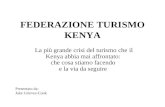 FEDERAZIONE TURISMO KENYA La più grande crisi del turismo che il Kenya abbia mai affrontato: che cosa stiamo facendo e la via da seguire Presentato da: