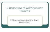 Il processo di unificazione italiano Il Risorgimento italiano tra il 1848-1861.