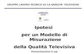 GRUPPO LAVORO TECNICO SU LA QUALITA’ TELEVISIVA Ipotesi per un Modello di Misurazione della Qualità Televisiva Presentazione in pp.