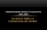 UN NUOVO INIZIO: LA CONOSCENZA DEL MONDO PRESENTAZIONE PROGETTO EDUCATIVO 2014- 2015.