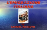 L’EMIGRAZIONE ITALIANA DI SAMUEL PICCIUTO. INTRODUZIONE L’emigrazione Italiana è senza dubbio il più grande esodo migratorio della storia moderna. Dal.