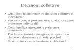 1 Decisioni collettive Quali sono le differenze tra decisioni collettive e individuali? Perché si pone il problema della rivelazione delle preferenze individuali?
