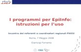 I programmi per EpiInfo: istruzioni per l’uso Incontro dei referenti e coordinatori regionali PASSI Roma, 7 Maggio 2008 Gianluigi Ferrante.