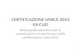 CERTIFICAZIONE UNICA 2015 EX CUD Breve guida operativa per la compilazione e trasmissione della certificazione unica 2015 1.