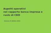 Genova 23 ottobre 2014 Aspetti operativi nel rapporto banca impresa e ruolo di CDO.