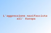 L’aggressione nazifascista all’ Europa. Il fascismo in Europa Germania e Italia non sono un eccezione: tra gli anni ’20 e ’30 molti paesi europei conoscono.