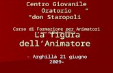 La figura dell’Animatore - Arghillà 21 giugno 2009- Centro Giovanile Oratorio “don Staropoli” Corso di Formazione per Animatori a cura di Gaetano AURELIO.