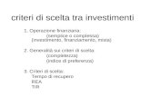Criteri di scelta tra investimenti 1. Operazione finanziaria: (semplice o complessa) (investimento, finanziamento, mista) 2. Generalità sui criteri di.