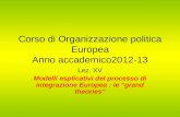 Corso di Organizzazione politica Europea Anno accademico2012-13 Lez. XV Modelli esplicativi del processo di integrazione Europea : le “grand theories”
