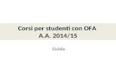 Corsi per studenti con OFA A.A. 2014/15 Guida. Gli studenti immatricolati con Obbligo Formativo Aggiuntivo (OFA) devono obbligatoriamente frequentare.