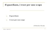 Milano, 2 luglio 2013 1 Il guardiano, i trust per uno scopo 1. Il guardiano 2. I trust per uno scopo di Massimo Piscetta.