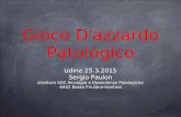 Gioco D’azzardo Patologico Udine 25.3.2015 Sergio Paulon direttore SOC Alcologia e Dipendenze Patologiche AAS2 Bassa Friulana-Isontina.