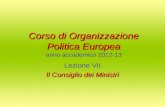 Corso di Organizzazione Politica Europea Corso di Organizzazione Politica Europea anno accademico 2012-13 Lezione VII Il Consiglio dei Ministri.
