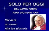 SOLO PER OGGI DEL SANTO PADRE PAPA GIOVANNI XXIII Per dare un senso Alla tua giornata …