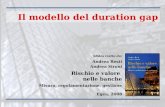 Slides tratte da: Andrea Resti Andrea Sironi Rischio e valore nelle banche Misura, regolamentazione, gestione Egea, 2008 Il modello del duration gap.