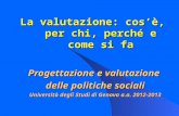 La valutazione: cos’è, per chi, perché e come si fa Progettazione e valutazione delle politiche sociali Università degli Studi di Genova a.a. 2012-2013.