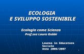 1 ECOLOGIA E SVILUPPO SOSTENIBILE Ecologia come Scienza Prof.ssa Laura Gobbi Laurea in Educatore Sociale Anno 2006/2007.