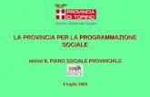 LA PROVINCIA PER LA PROGRAMMAZIONE SOCIALE VERSO IL PIANO SOCIALE PROVINCIALE 4 luglio 2005 Servizio Solidarietà Sociale.