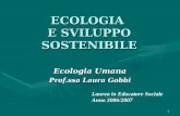 1 ECOLOGIA E SVILUPPO SOSTENIBILE Ecologia Umana Prof.ssa Laura Gobbi Laurea in Educatore Sociale Anno 2006/2007.