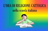 L’ORA DI RELIGIONE CATTOLICA nella scuola italiana · L’ORA DI RELIGIONE A SCUOLA A scuola, fra le tante materie, c’è anche l’Ora di Religione. Essa fa parte dell’elenco