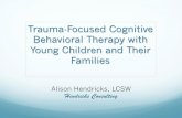 Trauma-Focused Cognitive Behavioral Therapy with Young ... · Trauma-Focused Cognitive Behavioral Therapy with Young Children and Their Families Alison Hendricks, LCSW ... • Use