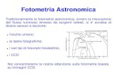 Fotometria Astronomica Fotometria Astronomica Tradizionalmente la fotometria astronomica, ovvero la misurazione del flusso luminoso emesso da sorgenti celesti, si e' avvalsa di diversi